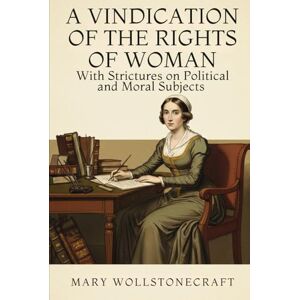 MARY WOLLSTONECRAFT A VINDICATION OF THE RIGHTS OF WOMAN: With Strictures on Political and Moral Subjects MARY WOLLSTONECRAFT A VINDICATION OF THE RIGHTS OF WOMAN: With Strictures on Political and Moral Subjects