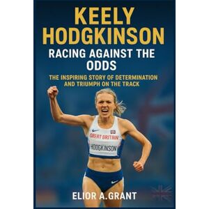 Grant, Elior A. Keely Hodgkinson: Racing Against the Odds: The Inspiring Story of Determination and Triumph on the Track Grant, Elior A. Keely Hodgkinson: Racing Against the Odds: The Inspiring Story of Determination and Triumph on the Track