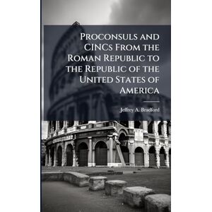 Bradford, Jeffrey A Proconsuls and CINCs From the Roman Republic to the Republic of the United States of America Bradford, Jeffrey A Proconsuls and CINCs From the Roman Republic to the Republic of the United States of America