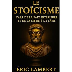 LAMBERT, ERIC Le Stoïcisme: L'art de la paix intérieure et de la liberté de l'âme LAMBERT, ERIC Le Stoïcisme: L'art de la paix intérieure et de la liberté de l'âme