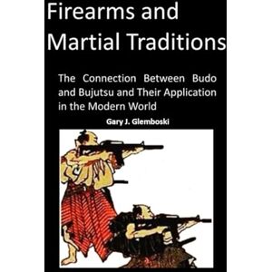 Glemboski, Gary Joseph Firearm's and Martial Traditions: The Connection Between Budo and Bujusu and Their Application in the Modern World Glemboski, Gary Joseph Firearm's and Martial Traditions: The Connection Between Budo and Bujusu and Their Application in the Modern World