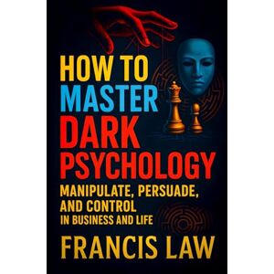 Law, Francis How to Master Dark Psychology: Manipulate, Persuade, and Control in Business and Life Unlock Hidden Influence: Strategies for Power Dynamics & Social Success Law, Francis How to Master Dark Psychology: Manipulate, Persuade, and Control in Business and Life Unlock Hidden Influence: Strategies for Power Dynamics & Social Success