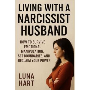 Hart, Luna Living with a Narcissist Husband: How to Survive Emotional Manipulation, Set Boundaries, and Reclaim Your Power Hart, Luna Living with a Narcissist Husband: How to Survive Emotional Manipulation, Set Boundaries, and Reclaim Your Power