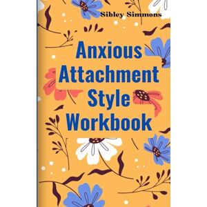 Simmons, Sibley Anxious Attachment Style Workbook: The Practical Exercise and Worksheet to Recognizing, Understanding, and Healing Your Style Building Confidence and Secure Relationships After Attachment Wounds Simmons, Sibley Anxious Attachment Style Workbook: The Practical Exercise and Worksheet to Recognizing, Understanding, and Healing Your Style Building Confidence and Secure Relationships After Attachment Wounds