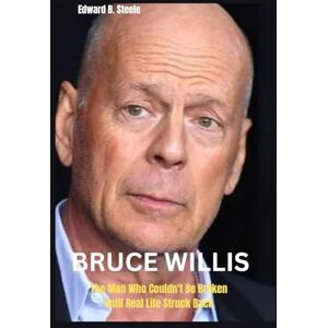 B. Steele, Edward Bruce Willis: The Man Who Couldn't Be Broken Until Real Life Struck Back B. Steele, Edward Bruce Willis: The Man Who Couldn't Be Broken Until Real Life Struck Back