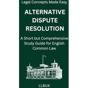 LLBUK Alternative Dispute Resolution: A Short but Comprehensive Study Guide for English Common Law (Legal Concepts Made Easy) LLBUK Alternative Dispute Resolution: A Short but Comprehensive Study Guide for English Common Law (Legal Concepts Made Easy)