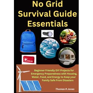 Jones, Thomas R No Grid Survival Guide Essentials: Beginner Friendly DIY Projects for Emergency Preparedness with Housing, Water, Food, and Energy to Keep your Family Safe From Disaster Jones, Thomas R No Grid Survival Guide Essentials: Beginner Friendly DIY Projects for Emergency Preparedness with Housing, Water, Food, and Energy to Keep your Family Safe From Disaster