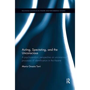 Turri, Maria Acting, Spectating, and the Unconscious: A psychoanalytic perspective on unconscious processes of identification in the theatre (Routledge Advances in Theatre & Performance Studies) Turri, Maria Acting, Spectating, and the Unconscious: A psychoanalytic perspective on unconscious processes of identification in the theatre (Routledge Advances in Theatre & Performance Studies)