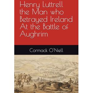 O'Niell, Cormack Henry Luttrell the Man who Betrayed Ireland At the Battle of Aughrim O'Niell, Cormack Henry Luttrell the Man who Betrayed Ireland At the Battle of Aughrim