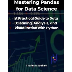 Graham, Charles R. Mastering Pandas for Data Science: A Practical Guide to Data Cleaning, Analysis, and Visualization with Python Graham, Charles R. Mastering Pandas for Data Science: A Practical Guide to Data Cleaning, Analysis, and Visualization with Python