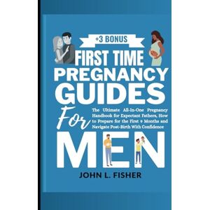 Fisher, John L. FIRST TIME PREGNANCY GUIDES FOR MEN: The Ultimate All-In-One Pregnancy Handbook for Expectant Fathers, How to Prepare for the First 9 Months and ... Confidence (The Expectant Dad's Companion) Fisher, John L. FIRST TIME PREGNANCY GUIDES FOR MEN: The Ultimate All-In-One Pregnancy Handbook for Expectant Fathers, How to Prepare for the First 9 Months and ... Confidence (The Expectant Dad's Companion)