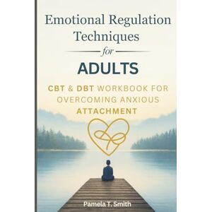 Smith, Pamela T. Emotional Regulation Techniques for Adults: CBT & DBT Workbook for Overcoming Anxious Attachment Smith, Pamela T. Emotional Regulation Techniques for Adults: CBT & DBT Workbook for Overcoming Anxious Attachment