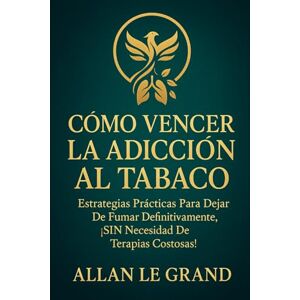LE GRAND, ALLAN CÓMO VENCER LA ADICCIÓN AL TABACO: Estrategias prácticas para dejar de fumar definitivamente, ¡SIN Necesidad De Terapias Costosas! LE GRAND, ALLAN CÓMO VENCER LA ADICCIÓN AL TABACO: Estrategias prácticas para dejar de fumar definitivamente, ¡SIN Necesidad De Terapias Costosas!