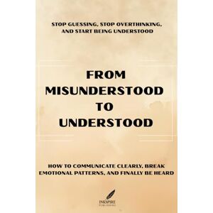 Publishing, InkSpire From Misunderstood To Understood: Stop Guessing, Stop Overthinking and Start Being Understood The Complete Guide to Improving Communication, Emotional Clarity & Connection in All Relationships. Publishing, InkSpire From Misunderstood To Understood: Stop Guessing, Stop Overthinking and Start Being Understood The Complete Guide to Improving Communication, Emotional Clarity & Connection in All Relationships.