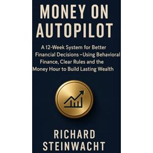 Steinwacht, Richard Money on Autopilot: Better Financial Decisions in 12 Weeks, Using Behavioral Finance, Clear Rules and the Money Hour for Sustainable Wealth Building Steinwacht, Richard Money on Autopilot: Better Financial Decisions in 12 Weeks, Using Behavioral Finance, Clear Rules and the Money Hour for Sustainable Wealth Building