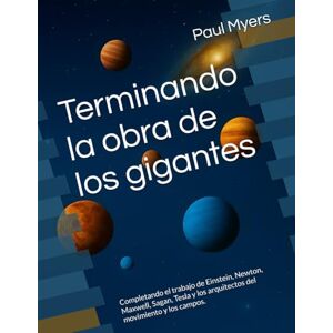 Myers, Paul Terminando la obra de los gigantes: Completando el trabajo de Einstein, Newton, Maxwell, Sagan, Tesla y los arquitectos del movimiento y los campos. Myers, Paul Terminando la obra de los gigantes: Completando el trabajo de Einstein, Newton, Maxwell, Sagan, Tesla y los arquitectos del movimiento y los campos.
