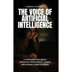 Gutiérrez, Lorena THE VOICE OF ARTIFICIAL INTELLIGENCE: A Conversation About Artificial Intelligence, Ethics, and Human Consciousness Gutiérrez, Lorena THE VOICE OF ARTIFICIAL INTELLIGENCE: A Conversation About Artificial Intelligence, Ethics, and Human Consciousness