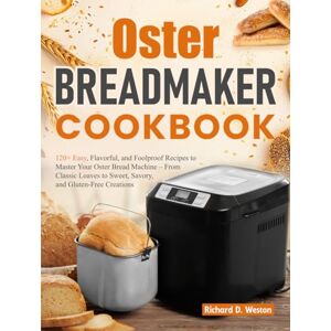 Weston, Richard D. Oster Breadmaker Cookbook: 120+ Easy, Flavorful, and Foolproof Recipes to Master Your Oster Bread Machine – From Classic Loaves to Sweet, Savory, and Gluten-Free Creations Weston, Richard D. Oster Breadmaker Cookbook: 120+ Easy, Flavorful, and Foolproof Recipes to Master Your Oster Bread Machine – From Classic Loaves to Sweet, Savory, and Gluten-Free Creations