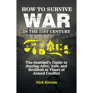 Kieram, Nick How to Survive War in the 21st Century: The Sentinel’s Guide to Staying Alive, Safe, and Resilient in Times of Armed Conflict Kieram, Nick How to Survive War in the 21st Century: The Sentinel’s Guide to Staying Alive, Safe, and Resilient in Times of Armed Conflict