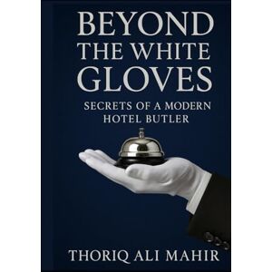 Ali Mahir, Thoriq Beyond the White Gloves: Secrets of a Modern Hotel Butler: Real Stories, Skills, and Strategies to Deliver Unforgettable Luxury Experiences Ali Mahir, Thoriq Beyond the White Gloves: Secrets of a Modern Hotel Butler: Real Stories, Skills, and Strategies to Deliver Unforgettable Luxury Experiences