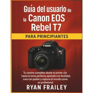 Frailey, Ryan Guía del usuario de la Canon EOS Rebel T7 para principiantes Frailey, Ryan Guía del usuario de la Canon EOS Rebel T7 para principiantes
