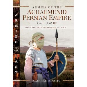Esposito, Gabriele Armies of the Achaemenid Persian Empire, 550-330 BC: Organization, Weapons and Tactics Esposito, Gabriele Armies of the Achaemenid Persian Empire, 550-330 BC: Organization, Weapons and Tactics