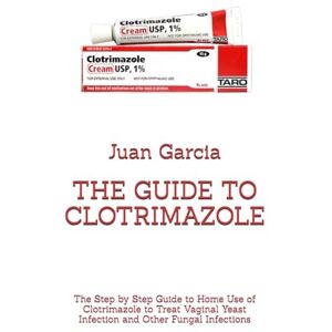 Garcia, Dr. Juan THE GUIDE TO CLOTRIMAZOLE: The Step by Step Guide to Home Use of Clotrimazole to Treat Vaginal Yeast Infection and Other Fungal Infections Garcia, Dr. Juan THE GUIDE TO CLOTRIMAZOLE: The Step by Step Guide to Home Use of Clotrimazole to Treat Vaginal Yeast Infection and Other Fungal Infections