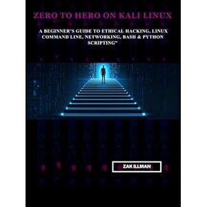 Illman, Zak Zero to Hero on Kali Linux: A Beginner’s Guide to Ethical Hacking, Linux Command Line, Networking, Bash & Python Scripting Illman, Zak Zero to Hero on Kali Linux: A Beginner’s Guide to Ethical Hacking, Linux Command Line, Networking, Bash & Python Scripting