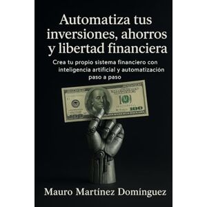 Martínez Domínguez, Mauro Automatiza tus inversiones, ahorros y libertad financiera: Crea tu propio sistema financiero con inteligencia artificial y automatización paso a paso Martínez Domínguez, Mauro Automatiza tus inversiones, ahorros y libertad financiera: Crea tu propio sistema financiero con inteligencia artificial y automatización paso a paso