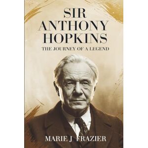 Frazier, Marie J. Sir Anthony Hopkins: The Journey of a Legend: A Biography of Triumph, Art, and Redemption Frazier, Marie J. Sir Anthony Hopkins: The Journey of a Legend: A Biography of Triumph, Art, and Redemption