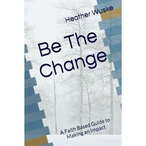 Wuske, Heather M Be The Change: A Faith Based Guide to Making an Impact 6 x 9 inches 93 pages Wuske, Heather M Be The Change: A Faith Based Guide to Making an Impact 6 x 9 inches 93 pages