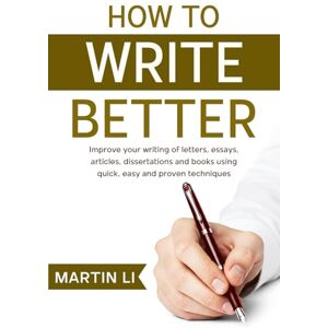 Li, Martin How to Write Better: Improve your writing of letters, essays, stories, articles, papers and books using quick, easy and proven techniques Li, Martin How to Write Better: Improve your writing of letters, essays, stories, articles, papers and books using quick, easy and proven techniques