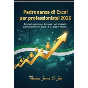 JONES O. JNR., THOMAS Padronanza di Excel per professionisti: Il manuale pratico per dominare i fogli di calcolo, automatizzare il lavoro e stupire il tuo capo in 30 giorni JONES O. JNR., THOMAS Padronanza di Excel per professionisti: Il manuale pratico per dominare i fogli di calcolo, automatizzare il lavoro e stupire il tuo capo in 30 giorni