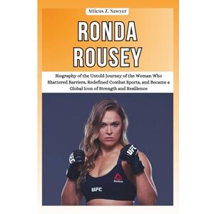 Z. SAWYER, ATTICUS RONDA ROUSEY: Biography of the Untold Journey of the Woman Who Shattered Barriers, Redefined Combat Sports, and Became a Global Icon of Strength and ... OF BOXING & MMA LEGENDS AND CHAMPIONS) Z. SAWYER, ATTICUS RONDA ROUSEY: Biography of the Untold Journey of the Woman Who Shattered Barriers, Redefined Combat Sports, and Became a Global Icon of Strength and ... OF BOXING & MMA LEGENDS AND CHAMPIONS)