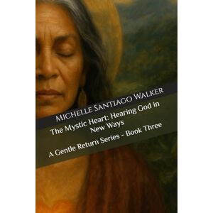 Santiago Walker, Michelle The Mystic Heart: Hearing God in New Ways: A Gentle Return Series Book Three Santiago Walker, Michelle The Mystic Heart: Hearing God in New Ways: A Gentle Return Series Book Three