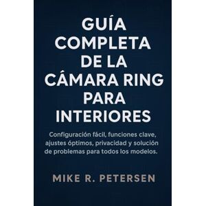 Petersen, Mike R. GUÍA COMPLETA DE LA CÁMARA RING PARA INTERIORES: Configuración fácil, funciones clave, ajustes óptimos, privacidad y solución de problemas para todos los modelos. Petersen, Mike R. GUÍA COMPLETA DE LA CÁMARA RING PARA INTERIORES: Configuración fácil, funciones clave, ajustes óptimos, privacidad y solución de problemas para todos los modelos.