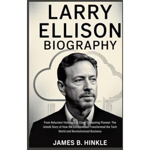 B. Hinkle, James LARRY ELLISON BIOGRAPHY: From Reluctant Visionary to Cloud Computing Pioneer: The Untold Story of How the Entrepreneur Transformed the Tech World ... Shape Our World: Inspiring Lives & Legacies) B. Hinkle, James LARRY ELLISON BIOGRAPHY: From Reluctant Visionary to Cloud Computing Pioneer: The Untold Story of How the Entrepreneur Transformed the Tech World ... Shape Our World: Inspiring Lives & Legacies)