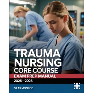 Monroe, Silas Trauma Nursing Core Course Exam Prep Manual 2025–2026: Comprehensive Study Guide with 1,000+ Practice Questions, Detailed Explanations, and Proven Strategies to Build TNCC Readiness Monroe, Silas Trauma Nursing Core Course Exam Prep Manual 2025–2026: Comprehensive Study Guide with 1,000+ Practice Questions, Detailed Explanations, and Proven Strategies to Build TNCC Readiness