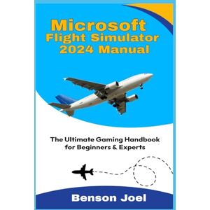 Joel, Benson MICROSOFT FLIGHT SIMULATOR 2024 MANUAL: The Ultimate Gaming Handbook for Beginners & Experts Joel, Benson MICROSOFT FLIGHT SIMULATOR 2024 MANUAL: The Ultimate Gaming Handbook for Beginners & Experts