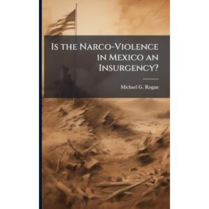 Rogan, Michael G Is the Narco-Violence in Mexico an Insurgency? Rogan, Michael G Is the Narco-Violence in Mexico an Insurgency?