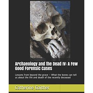 Gaither, Catherine Archaeology and the Dead IV: A Few Good Forensic Cases: Lessons from beyond the grave – What the bones can tell us about the life and death of the recently deceased Gaither, Catherine Archaeology and the Dead IV: A Few Good Forensic Cases: Lessons from beyond the grave – What the bones can tell us about the life and death of the recently deceased