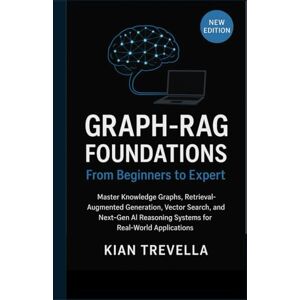 TREVELLA, KIAN GRAPH-RAG Foundations: From Beginners to Expert: Master Knowledge Graphs, Retrieval-Augmented Generation, Vector Search, and Next-Gen AI Reasoning Systems for Real-World Applications TREVELLA, KIAN GRAPH-RAG Foundations: From Beginners to Expert: Master Knowledge Graphs, Retrieval-Augmented Generation, Vector Search, and Next-Gen AI Reasoning Systems for Real-World Applications