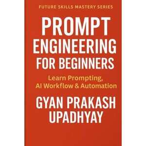 UPADHYAY, GYAN PRAKASH PROMPT ENGINEERING FOR BEGINNERS: Learn Prompting, AI Workflow & Automation (Future Skills Mastery Series) UPADHYAY, GYAN PRAKASH PROMPT ENGINEERING FOR BEGINNERS: Learn Prompting, AI Workflow & Automation (Future Skills Mastery Series)