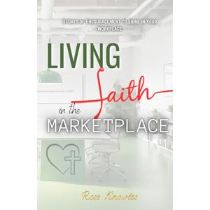 Knowles, Mrs Rose M. Living Your Faith in the Marketplace: Finding God’s Purpose and Power in the Everyday Work of Life Knowles, Mrs Rose M. Living Your Faith in the Marketplace: Finding God’s Purpose and Power in the Everyday Work of Life