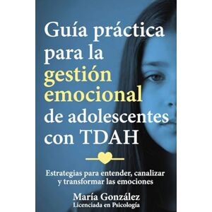 González, María Guía práctica para la gestión emocional en adolescentes con TDAH: Estrategias para entender, canalizar y transformar las emociones González, María Guía práctica para la gestión emocional en adolescentes con TDAH: Estrategias para entender, canalizar y transformar las emociones