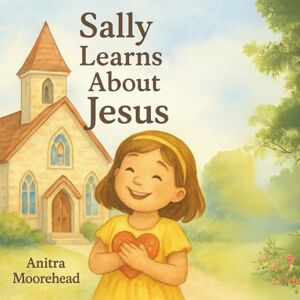 Moorehead, Anitra Sally Learns About Jesus: “A Sweet Introduction to Jesus’ Love for Kids” Moorehead, Anitra Sally Learns About Jesus: “A Sweet Introduction to Jesus’ Love for Kids”
