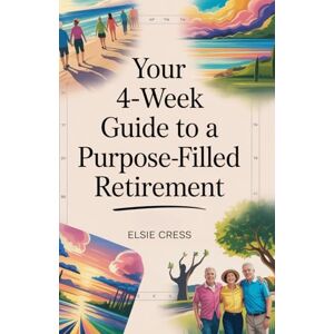 Cress, Elsie Your 4-Week Guide to a Purpose-Filled Retirement: Build Meaningful Routines, Lasting Friendships, and Joyful Hobbies—Even If You Feel Stuck, Lost, or Late to Start Cress, Elsie Your 4-Week Guide to a Purpose-Filled Retirement: Build Meaningful Routines, Lasting Friendships, and Joyful Hobbies—Even If You Feel Stuck, Lost, or Late to Start