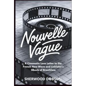 Dobson, Sherwood Nouvelle Vague: A Cinematic Love Letter to the French New Wave and Linklater's Ghosts of Breathless Dobson, Sherwood Nouvelle Vague: A Cinematic Love Letter to the French New Wave and Linklater's Ghosts of Breathless