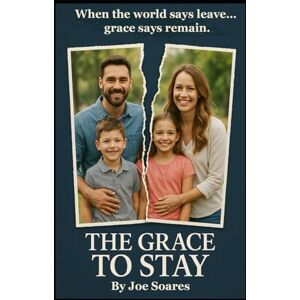 Soares, Joe The Grace to Stay: "When the world says leave... grace says remain. Soares, Joe The Grace to Stay: "When the world says leave... grace says remain.