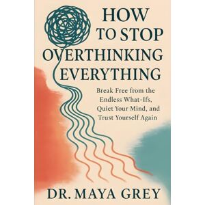 Grey, Maya How to Stop Overthinking Everything: Break Free from the Endless What-Ifs, Quiet Your Mind, and Trust Yourself Again (Emotional Health Series) Grey, Maya How to Stop Overthinking Everything: Break Free from the Endless What-Ifs, Quiet Your Mind, and Trust Yourself Again (Emotional Health Series)